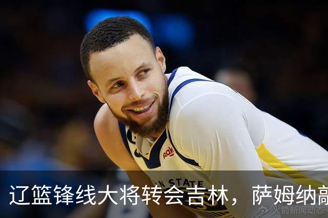 辽篮锋线大将转会吉林，萨姆纳敲定续约广东，山东报价NBA级别后卫，于德豪试训福建